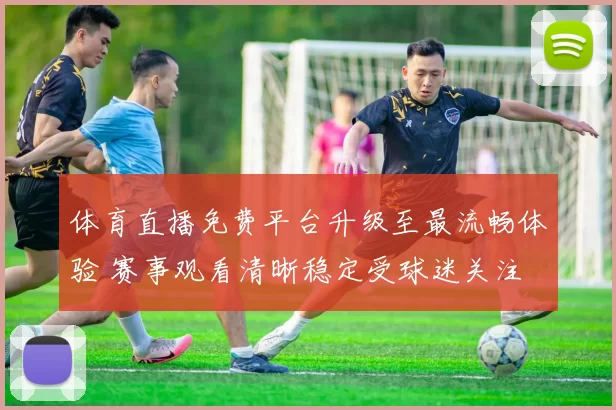 体育直播免费平台升级至最流畅体验 赛事观看清晰稳定受球迷关注