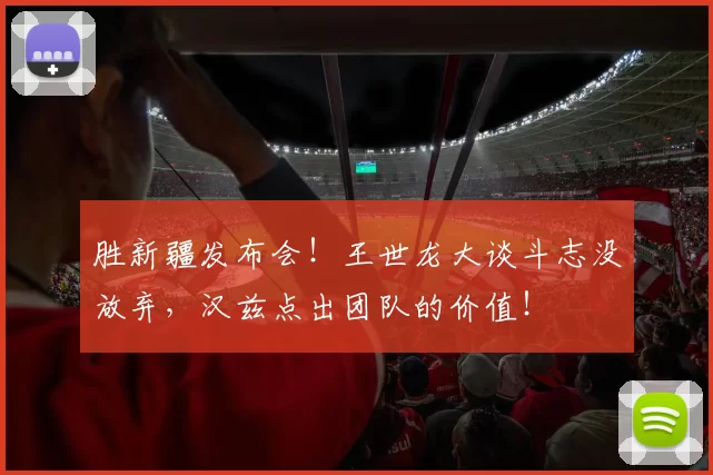 胜新疆发布会!王世龙大谈斗志没放弃,汉兹点出团队的价值!