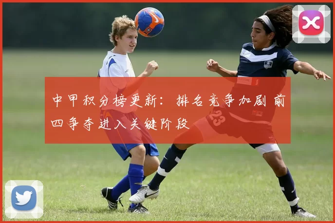 中甲积分榜更新:排名竞争加剧 前四争夺进入关键阶段