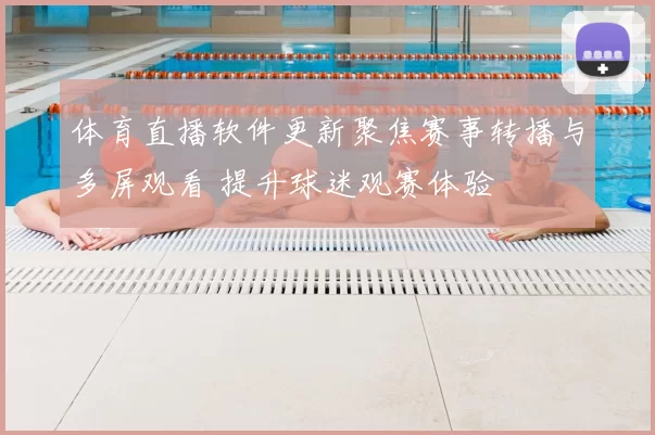 体育直播软件更新聚焦赛事转播与多屏观看 提升球迷观赛体验