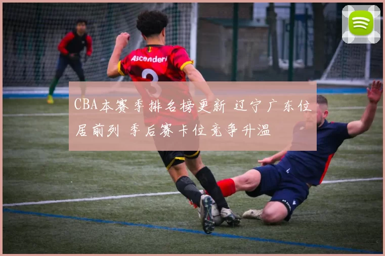 CBA本赛季排名榜更新 辽宁广东位居前列 季后赛卡位竞争升温