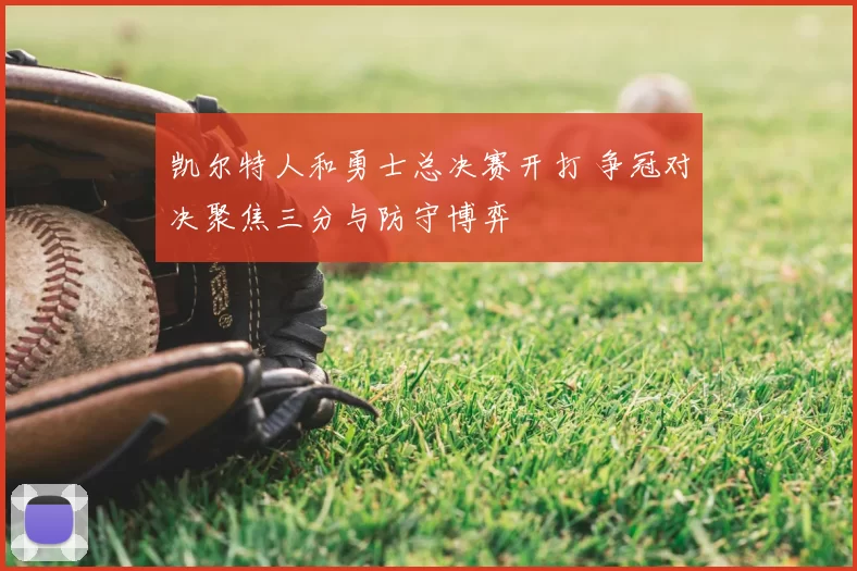 凯尔特人和勇士总决赛开打 争冠对决聚焦三分与防守博弈