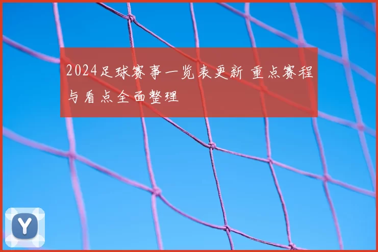 2024足球赛事一览表更新 重点赛程与看点全面整理