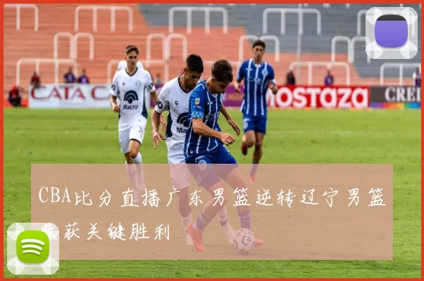 CBA比分直播广东男篮逆转辽宁男篮收获关键胜利