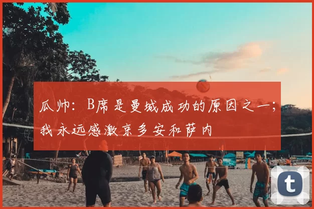 瓜帅：B席是曼城成功的原因之一；我永远感激京多安和萨内