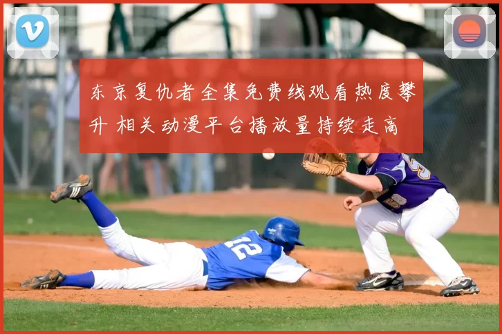 东京复仇者全集免费线观看热度攀升 相关动漫平台播放量持续走高