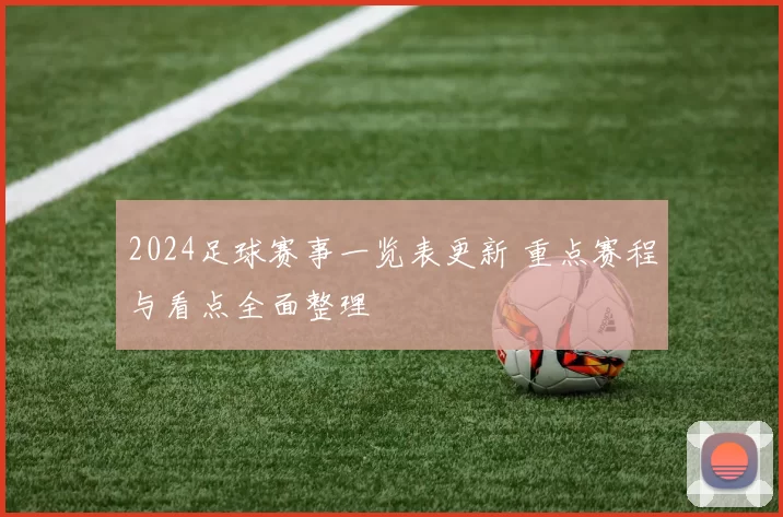 2024足球赛事一览表更新 重点赛程与看点全面整理