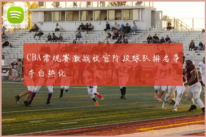 CBA常规赛激战收官阶段球队排名争夺白热化