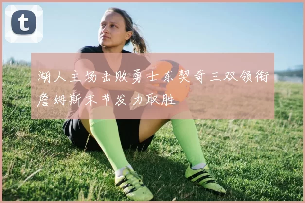 湖人主场击败勇士东契奇三双领衔詹姆斯末节发力取胜