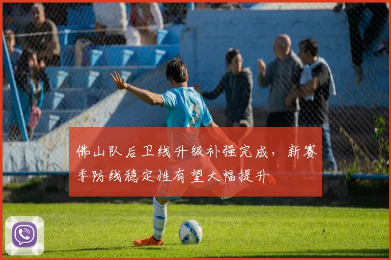 佛山队后卫线升级补强完成，新赛季防线稳定性有望大幅提升