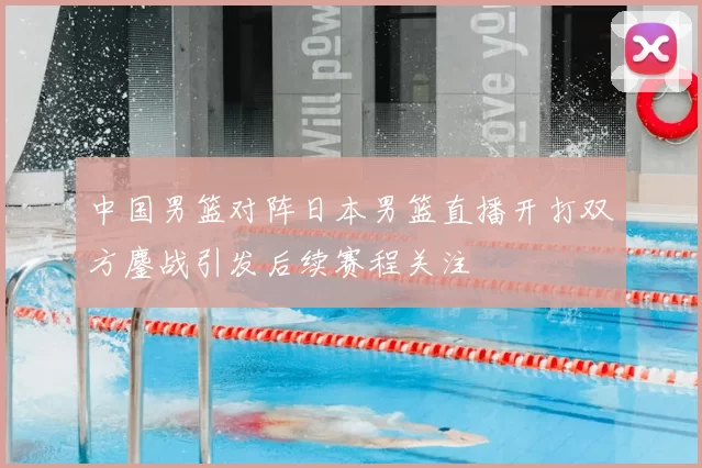 中国男篮对阵日本男篮直播开打双方鏖战引发后续赛程关注