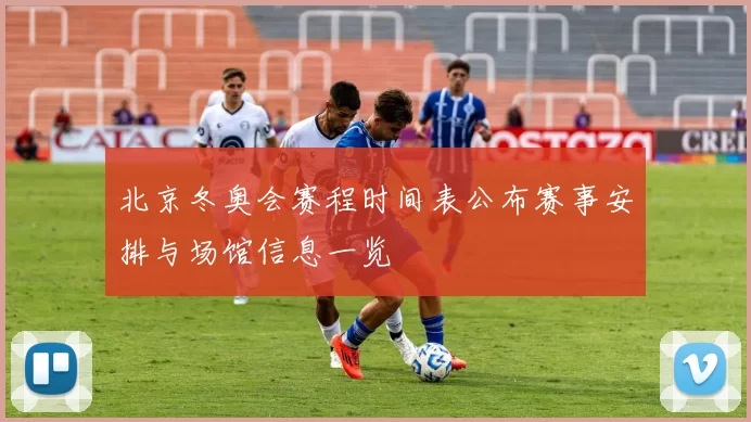 北京冬奥会赛程时间表公布赛事安排与场馆信息一览