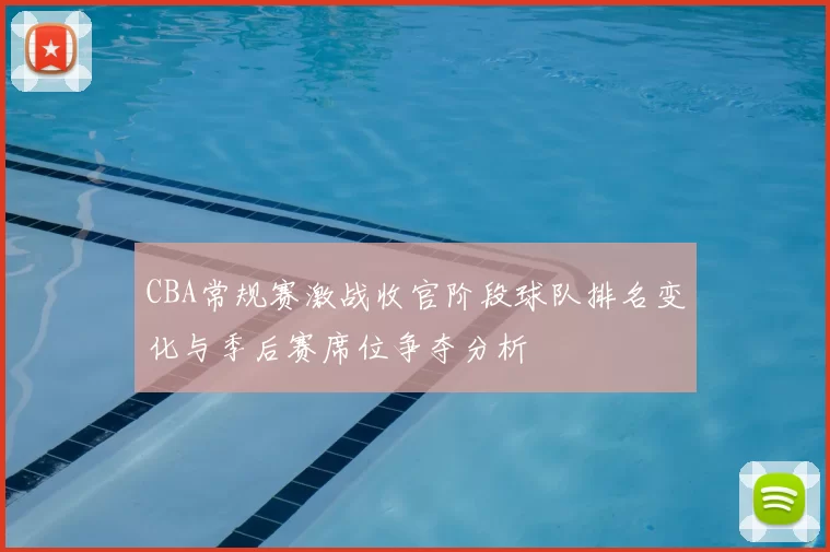 CBA常规赛激战收官阶段球队排名变化与季后赛席位争夺分析