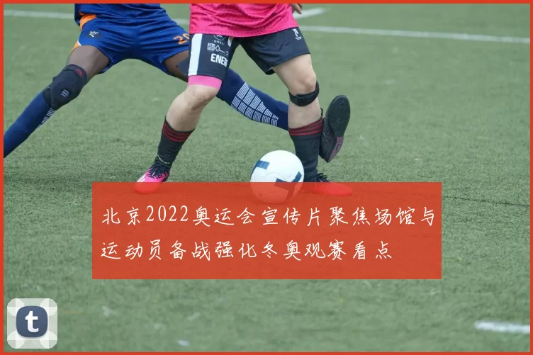北京2022奥运会宣传片聚焦场馆与运动员备战强化冬奥观赛看点