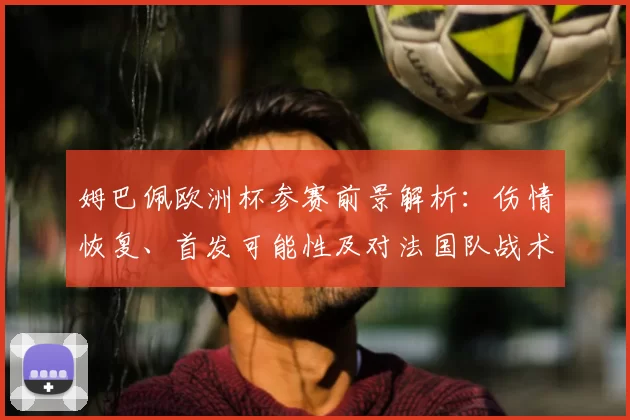 姆巴佩欧洲杯参赛前景解析：伤情恢复、首发可能性及对法国队战术影响