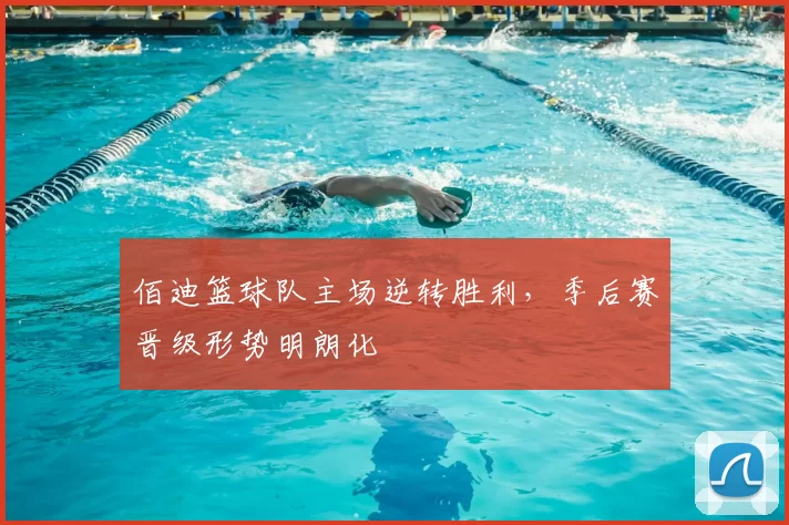 佰迪篮球队主场逆转胜利，季后赛晋级形势明朗化