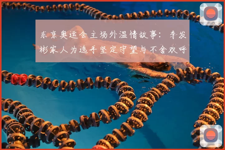 东京奥运会主场外温情故事:李发彬家人为选手坚定守望与不舍欢呼