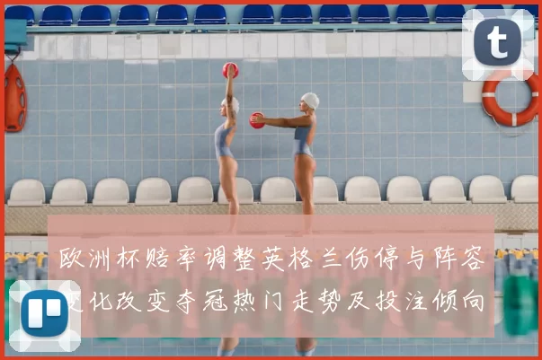 欧洲杯赔率调整英格兰伤停与阵容变化改变夺冠热门走势及投注倾向