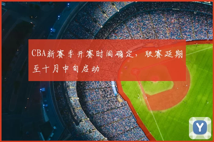 CBA新赛季开赛时间确定，联赛延期至十月中旬启动