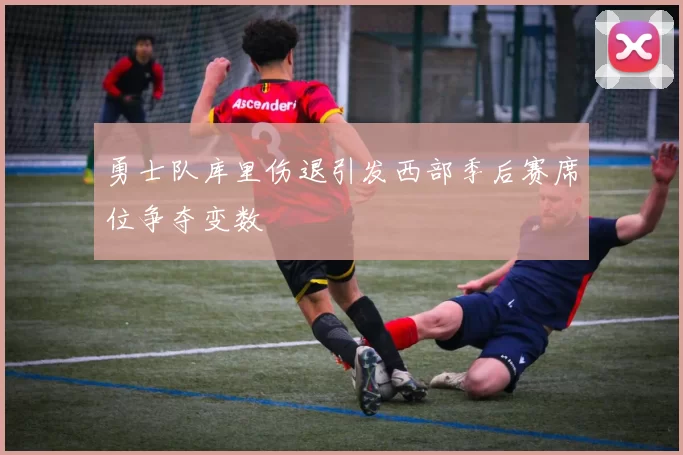 勇士队库里伤退引发西部季后赛席位争夺变数