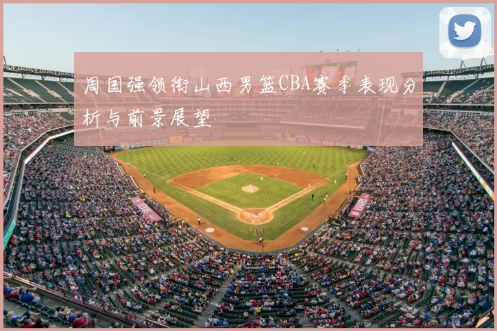 周国强领衔山西男篮CBA赛季表现分析与前景展望