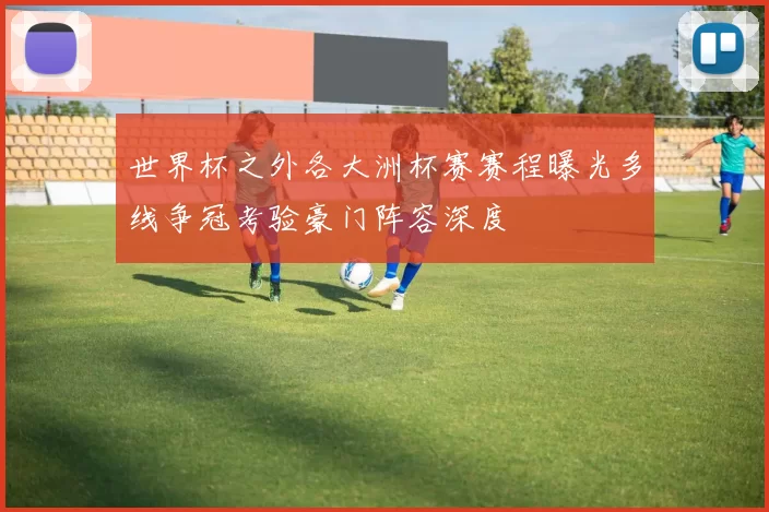 世界杯之外各大洲杯赛赛程曝光多线争冠考验豪门阵容深度