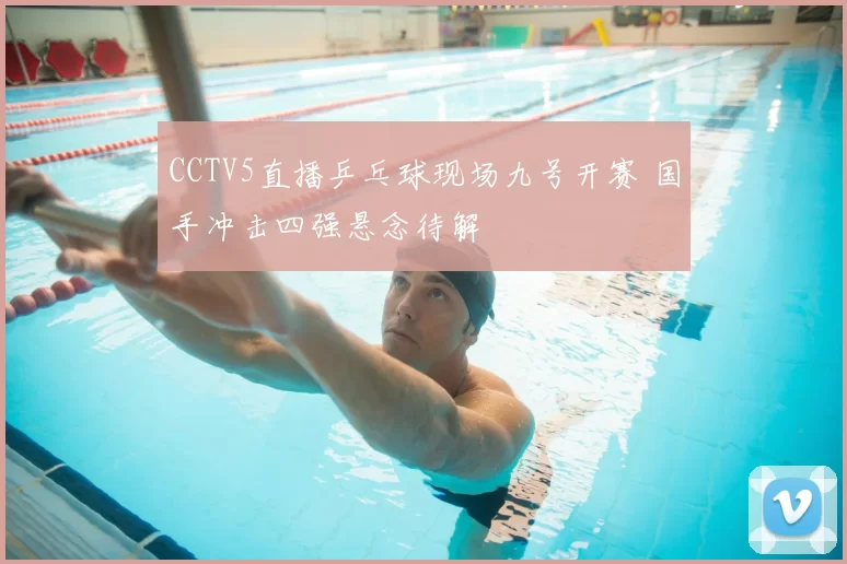 CCTV5直播乒乓球现场九号开赛 国手冲击四强悬念待解
