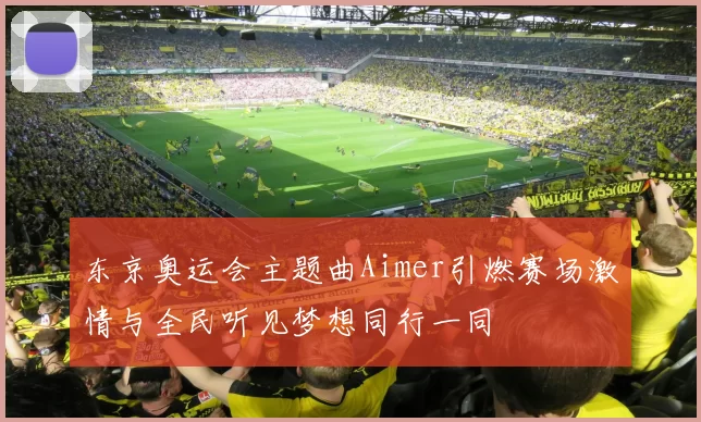 东京奥运会主题曲Aimer引燃赛场激情与全民听见梦想同行一同