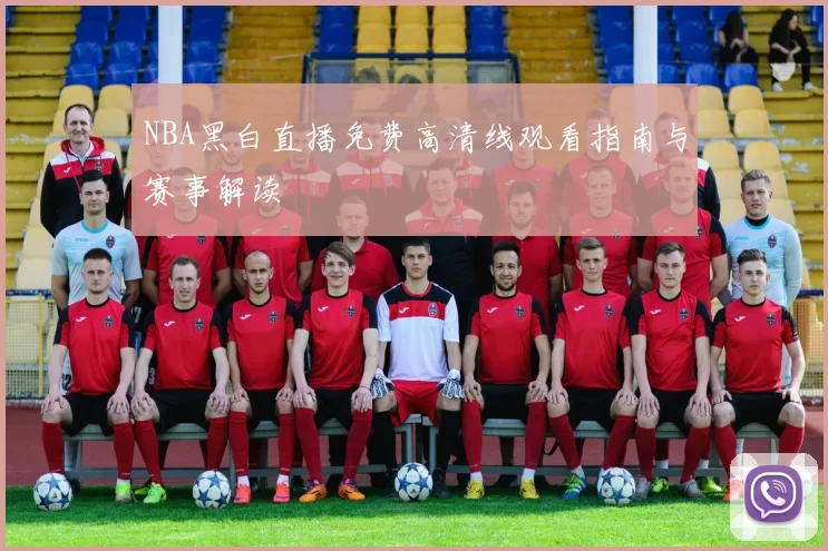 NBA黑白直播免费高清线观看指南与赛事解读