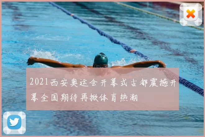 2021西安奥运会开幕式古都震撼开幕全国期待再掀体育热潮