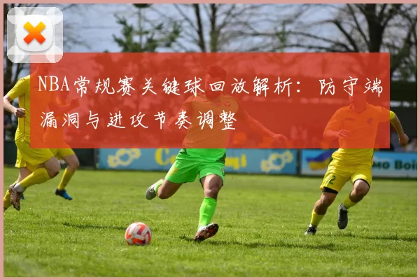 NBA常规赛关键球回放解析：防守端漏洞与进攻节奏调整