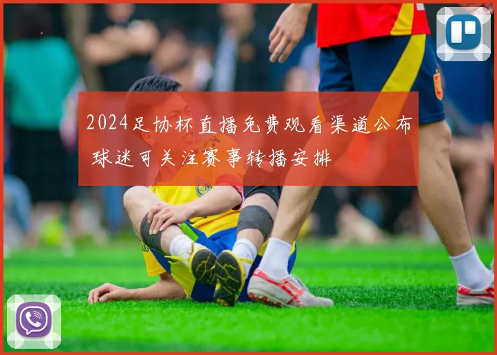 2024足协杯直播免费观看渠道公布 球迷可关注赛事转播安排