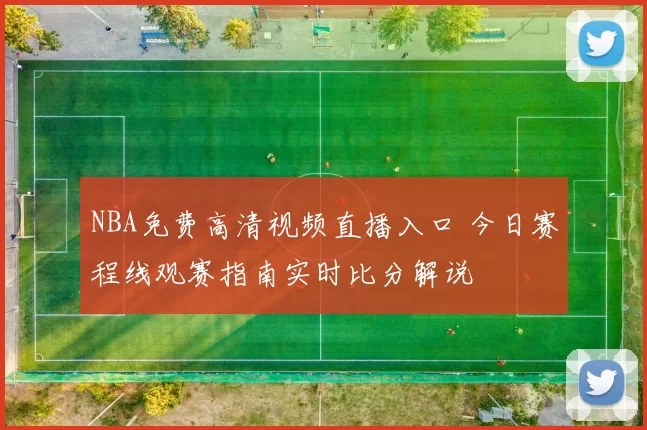 NBA免费高清视频直播入口 今日赛程线观赛指南实时比分解说