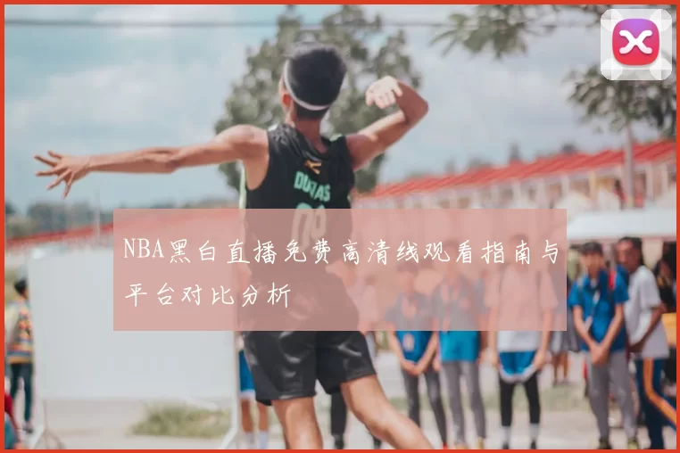 NBA黑白直播免费高清线观看指南与平台对比分析