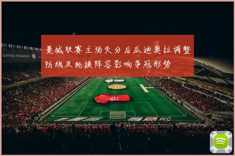 曼城联赛主场失分后瓜迪奥拉调整防线及轮换阵容影响争冠形势