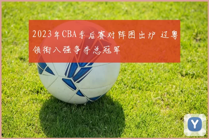 2023年CBA季后赛对阵图出炉 辽粤领衔八强争夺总冠军