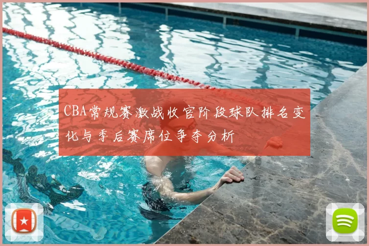 CBA常规赛激战收官阶段球队排名变化与季后赛席位争夺分析