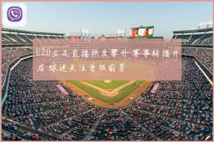 U20女足直播热度攀升 赛事转播开启 球迷关注晋级前景