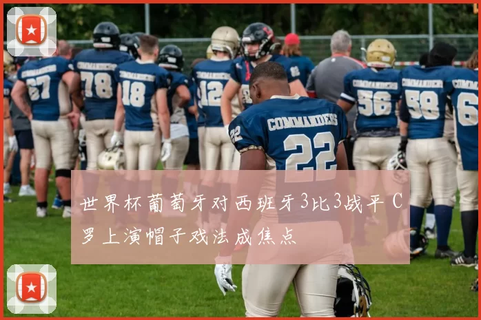 世界杯葡萄牙对西班牙3比3战平 C罗上演帽子戏法成焦点