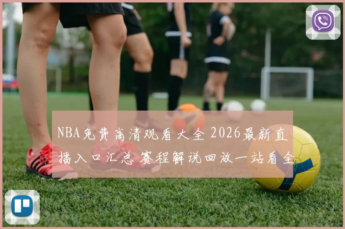 NBA免费高清观看大全 2026最新直播入口汇总 赛程解说回放一站看全