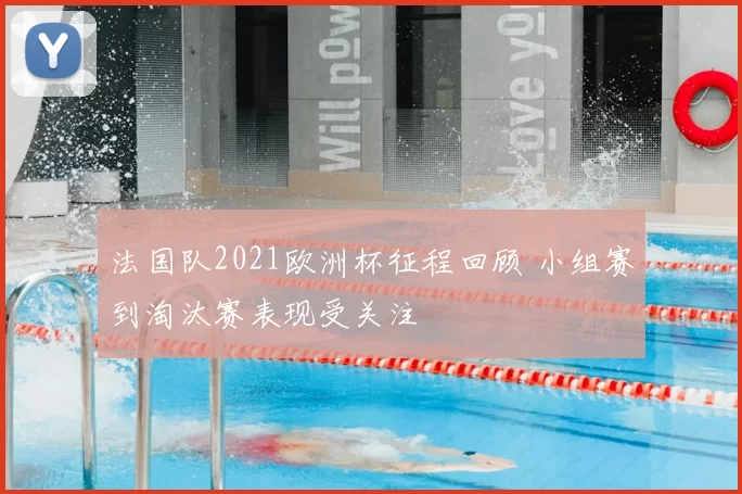 法国队2021欧洲杯征程回顾 小组赛到淘汰赛表现受关注
