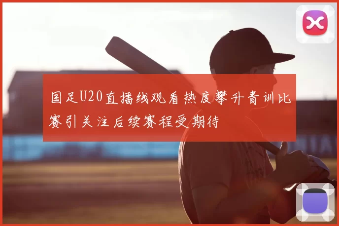 国足U20直播线观看热度攀升青训比赛引关注后续赛程受期待