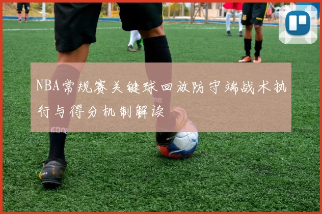 NBA常规赛关键球回放防守端战术执行与得分机制解读