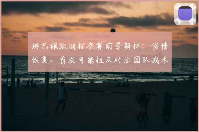 姆巴佩欧洲杯参赛前景解析：伤情恢复、首发可能性及对法国队战术影响