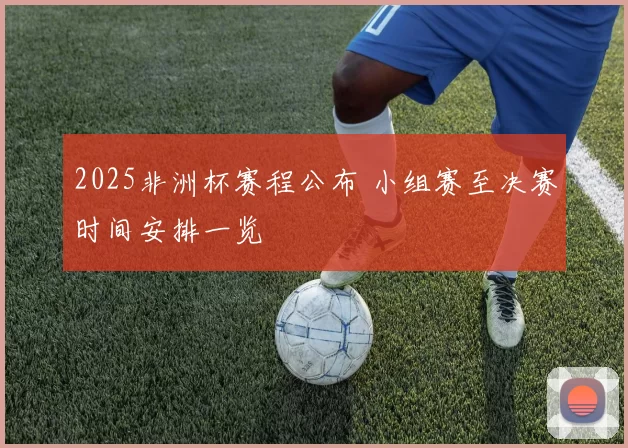 2025非洲杯赛程公布 小组赛至决赛时间安排一览