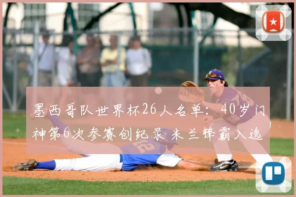 墨西哥队世界杯26人名单：40岁门神第6次参赛创纪录 米兰锋霸入选