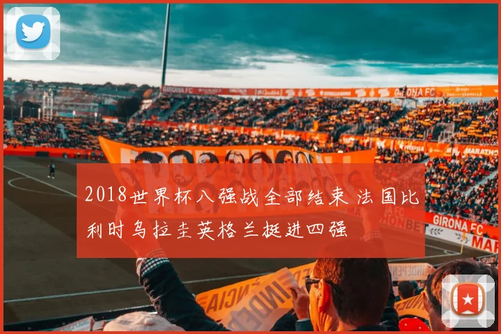 2018世界杯八强战全部结束 法国比利时乌拉圭英格兰挺进四强