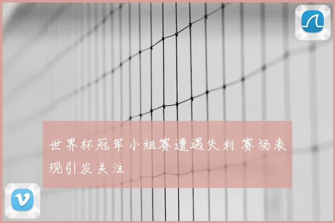世界杯冠军小组赛遭遇失利 赛场表现引发关注