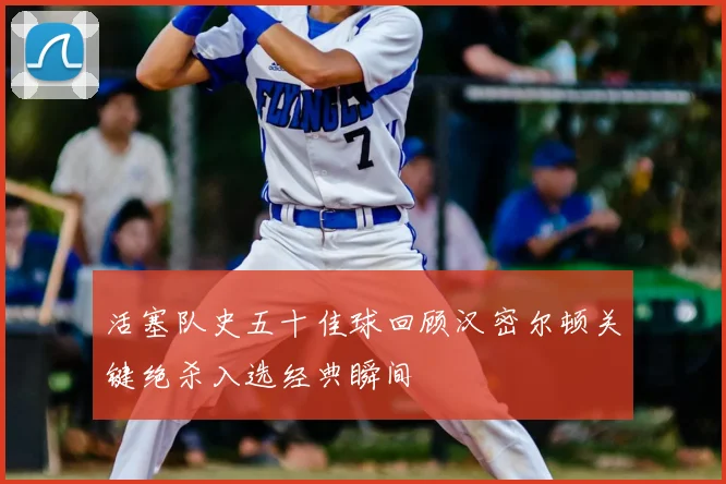 活塞队史五十佳球回顾汉密尔顿关键绝杀入选经典瞬间