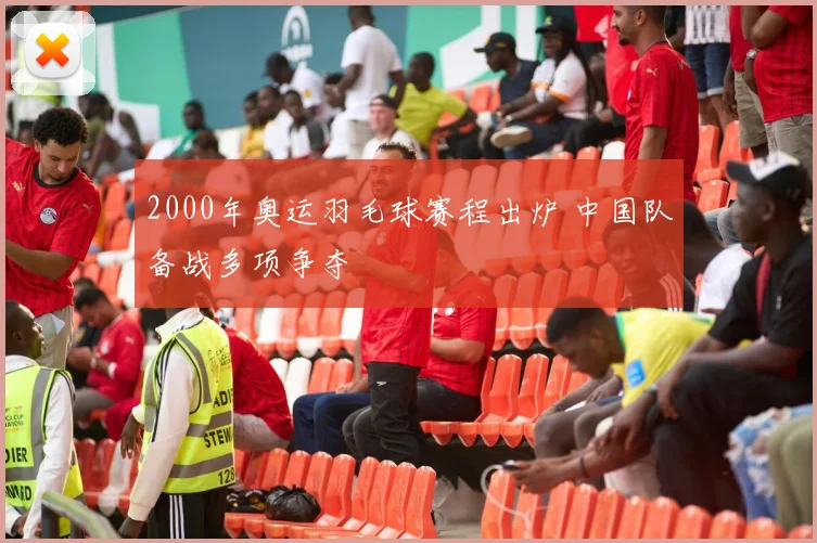 2000年奥运羽毛球赛程出炉 中国队备战多项争夺